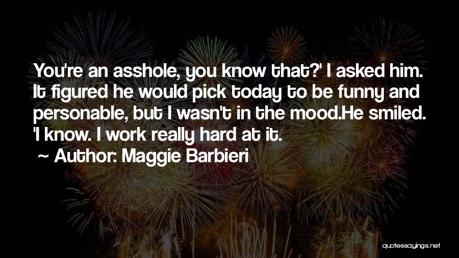 Maggie Barbieri Quotes: You're An Asshole, You Know That?' I Asked Him. It Figured He Would Pick Today To Be Funny And Personable,