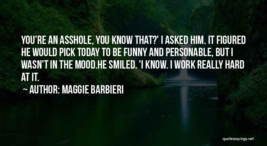 Maggie Barbieri Quotes: You're An Asshole, You Know That?' I Asked Him. It Figured He Would Pick Today To Be Funny And Personable,