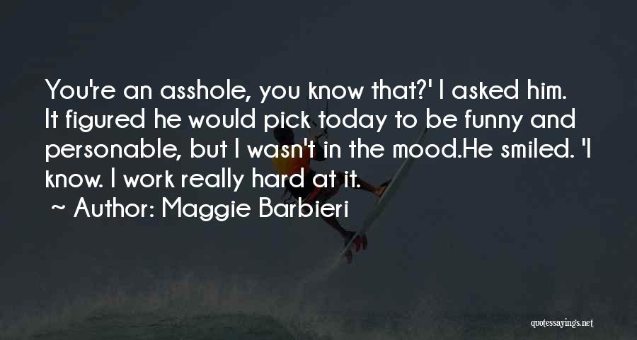 Maggie Barbieri Quotes: You're An Asshole, You Know That?' I Asked Him. It Figured He Would Pick Today To Be Funny And Personable,