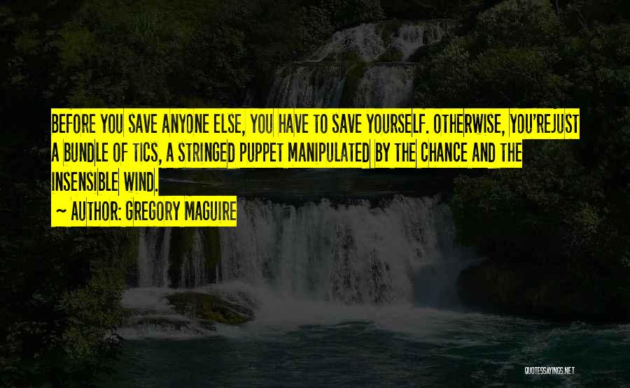 Gregory Maguire Quotes: Before You Save Anyone Else, You Have To Save Yourself. Otherwise, You'rejust A Bundle Of Tics, A Stringed Puppet Manipulated