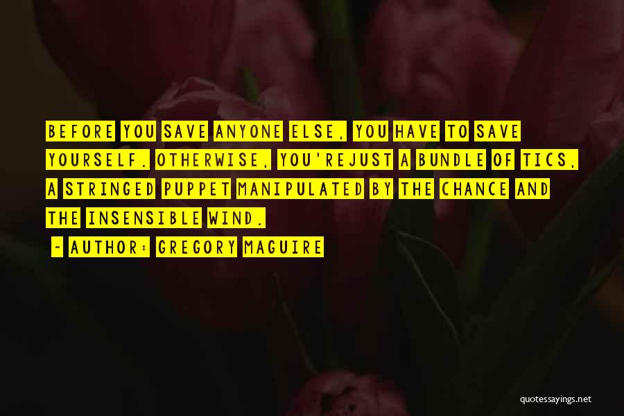 Gregory Maguire Quotes: Before You Save Anyone Else, You Have To Save Yourself. Otherwise, You'rejust A Bundle Of Tics, A Stringed Puppet Manipulated