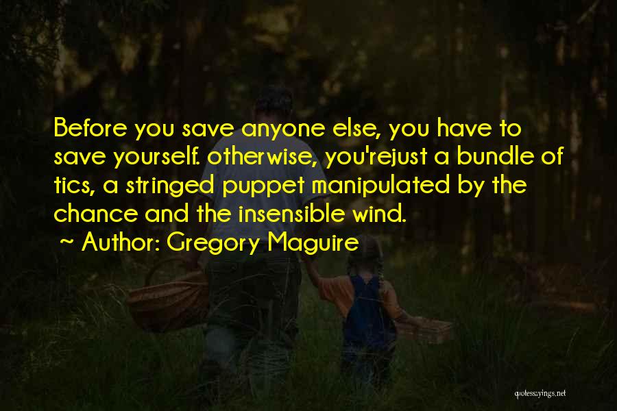 Gregory Maguire Quotes: Before You Save Anyone Else, You Have To Save Yourself. Otherwise, You'rejust A Bundle Of Tics, A Stringed Puppet Manipulated