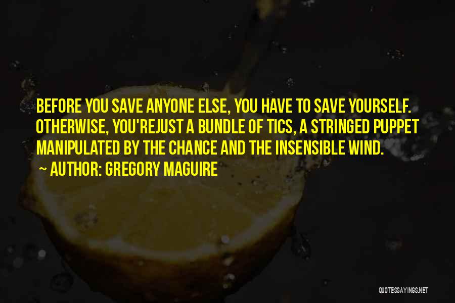 Gregory Maguire Quotes: Before You Save Anyone Else, You Have To Save Yourself. Otherwise, You'rejust A Bundle Of Tics, A Stringed Puppet Manipulated
