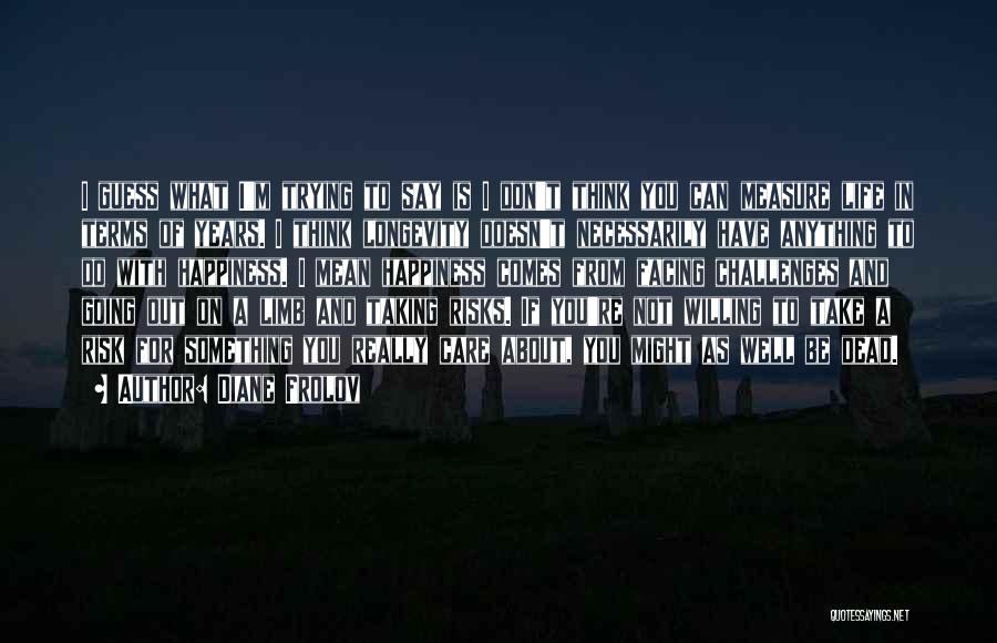 Diane Frolov Quotes: I Guess What I'm Trying To Say Is I Don't Think You Can Measure Life In Terms Of Years. I