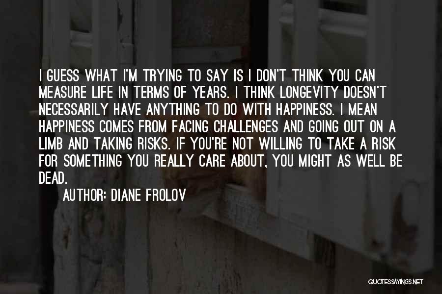 Diane Frolov Quotes: I Guess What I'm Trying To Say Is I Don't Think You Can Measure Life In Terms Of Years. I