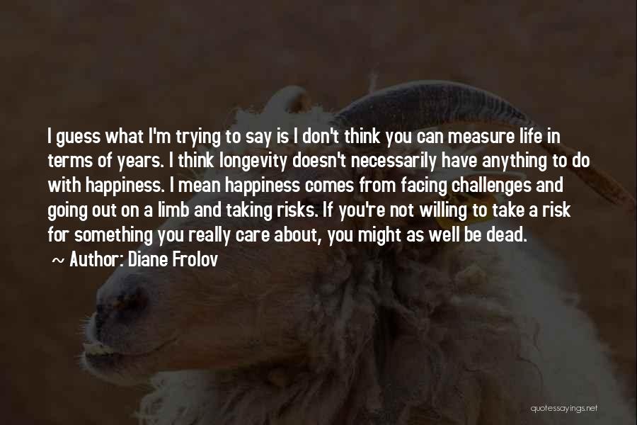 Diane Frolov Quotes: I Guess What I'm Trying To Say Is I Don't Think You Can Measure Life In Terms Of Years. I