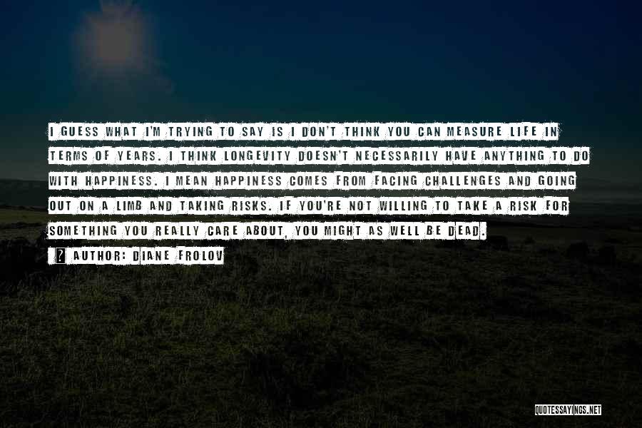 Diane Frolov Quotes: I Guess What I'm Trying To Say Is I Don't Think You Can Measure Life In Terms Of Years. I