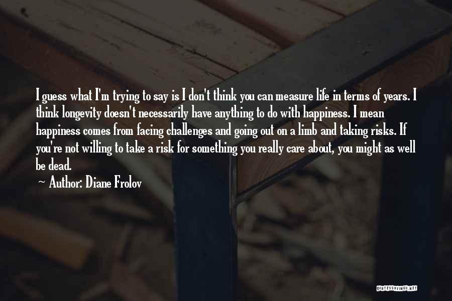 Diane Frolov Quotes: I Guess What I'm Trying To Say Is I Don't Think You Can Measure Life In Terms Of Years. I