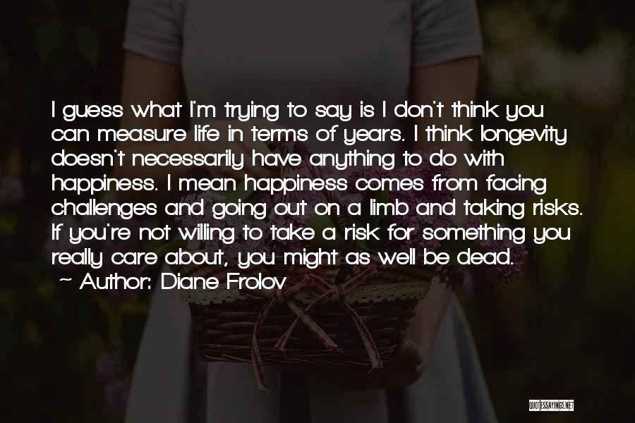 Diane Frolov Quotes: I Guess What I'm Trying To Say Is I Don't Think You Can Measure Life In Terms Of Years. I