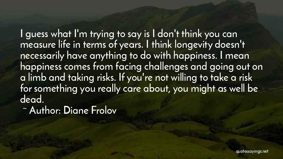 Diane Frolov Quotes: I Guess What I'm Trying To Say Is I Don't Think You Can Measure Life In Terms Of Years. I