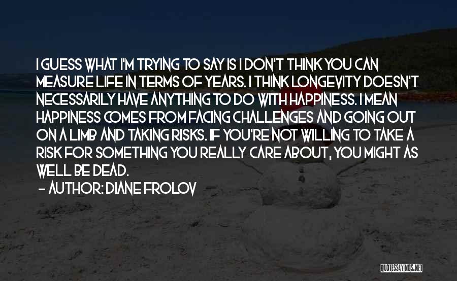 Diane Frolov Quotes: I Guess What I'm Trying To Say Is I Don't Think You Can Measure Life In Terms Of Years. I