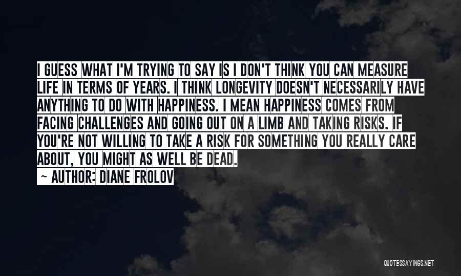 Diane Frolov Quotes: I Guess What I'm Trying To Say Is I Don't Think You Can Measure Life In Terms Of Years. I