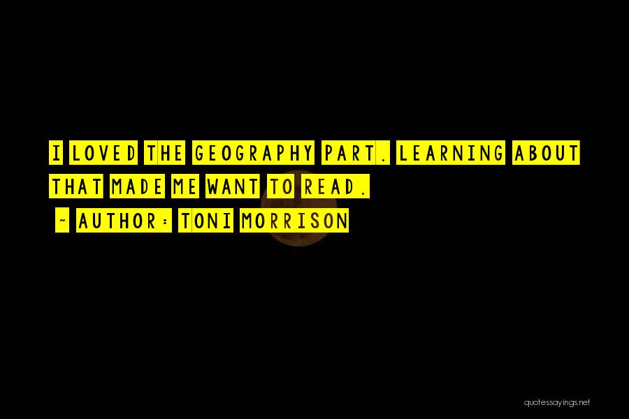 Toni Morrison Quotes: I Loved The Geography Part. Learning About That Made Me Want To Read.