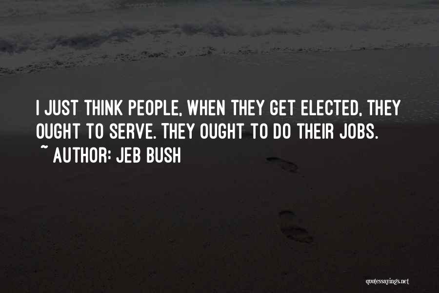 Jeb Bush Quotes: I Just Think People, When They Get Elected, They Ought To Serve. They Ought To Do Their Jobs.