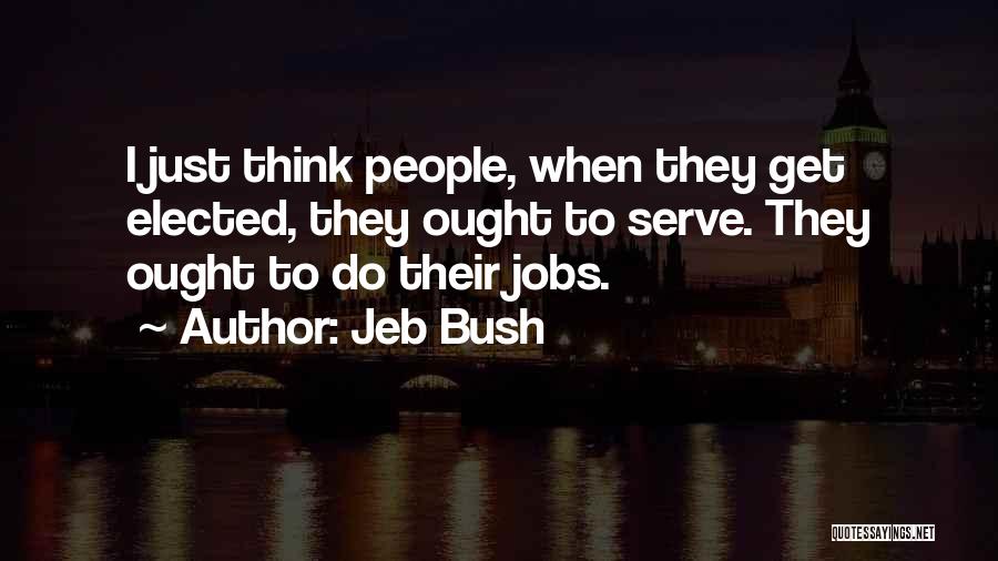 Jeb Bush Quotes: I Just Think People, When They Get Elected, They Ought To Serve. They Ought To Do Their Jobs.