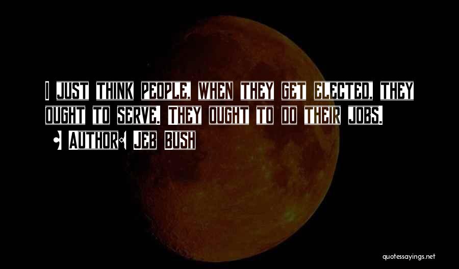 Jeb Bush Quotes: I Just Think People, When They Get Elected, They Ought To Serve. They Ought To Do Their Jobs.