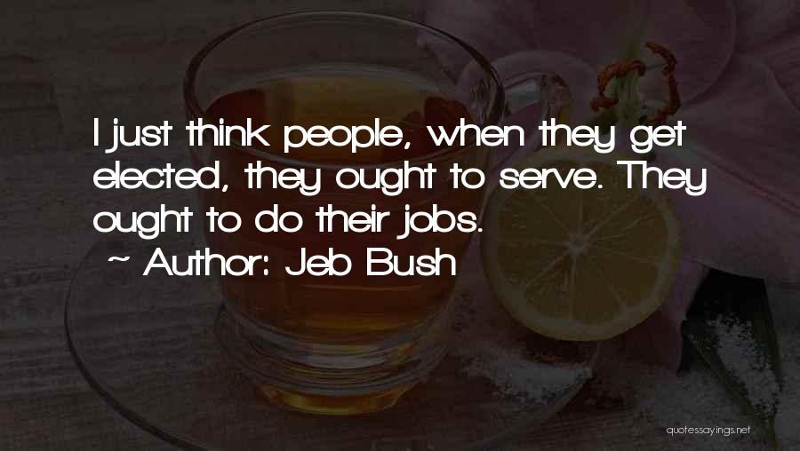 Jeb Bush Quotes: I Just Think People, When They Get Elected, They Ought To Serve. They Ought To Do Their Jobs.