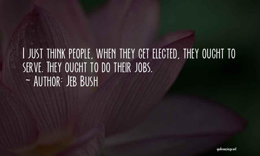 Jeb Bush Quotes: I Just Think People, When They Get Elected, They Ought To Serve. They Ought To Do Their Jobs.