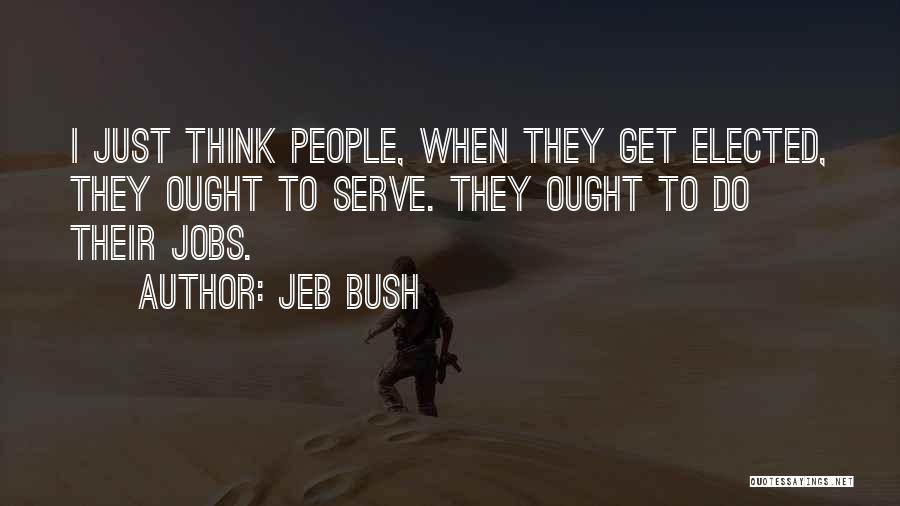 Jeb Bush Quotes: I Just Think People, When They Get Elected, They Ought To Serve. They Ought To Do Their Jobs.