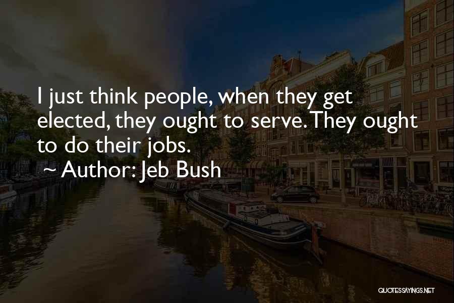 Jeb Bush Quotes: I Just Think People, When They Get Elected, They Ought To Serve. They Ought To Do Their Jobs.