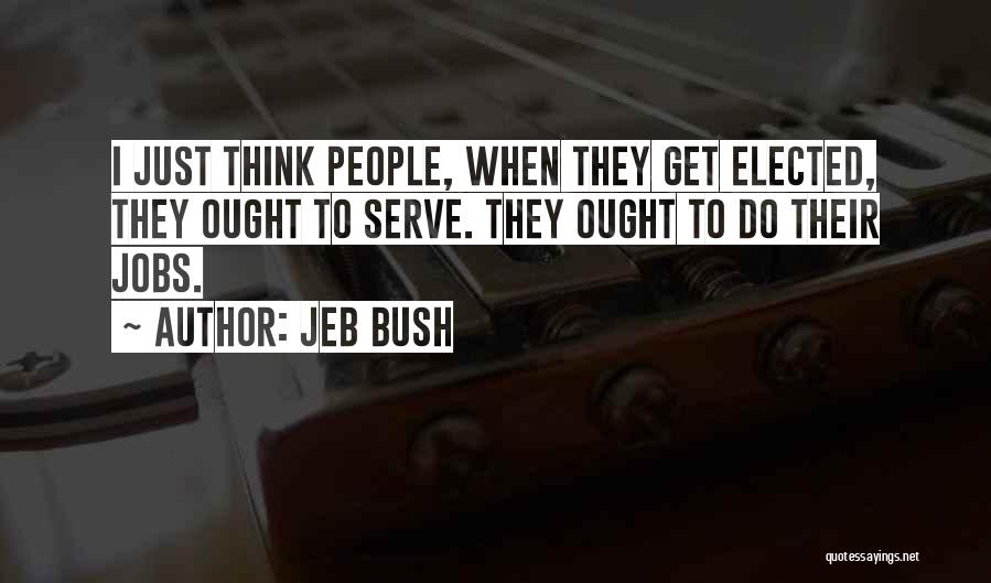 Jeb Bush Quotes: I Just Think People, When They Get Elected, They Ought To Serve. They Ought To Do Their Jobs.