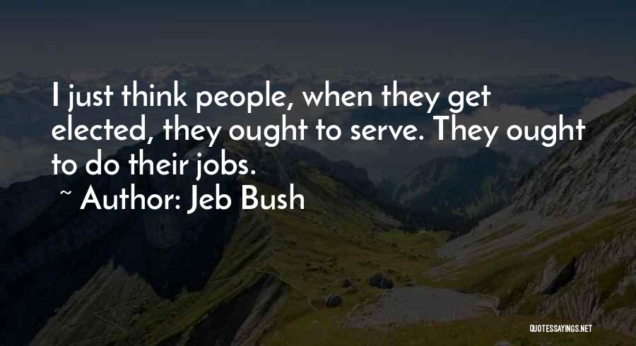 Jeb Bush Quotes: I Just Think People, When They Get Elected, They Ought To Serve. They Ought To Do Their Jobs.