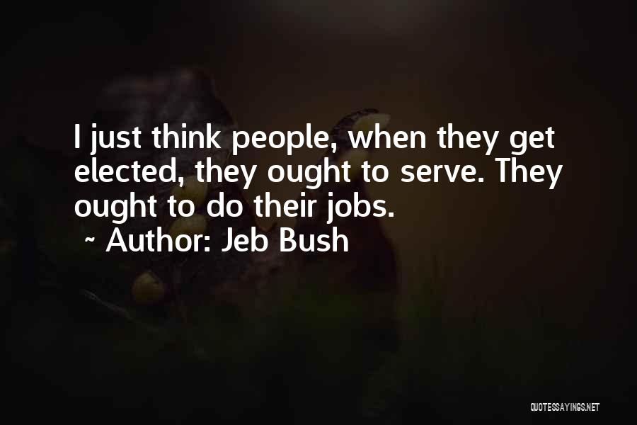 Jeb Bush Quotes: I Just Think People, When They Get Elected, They Ought To Serve. They Ought To Do Their Jobs.