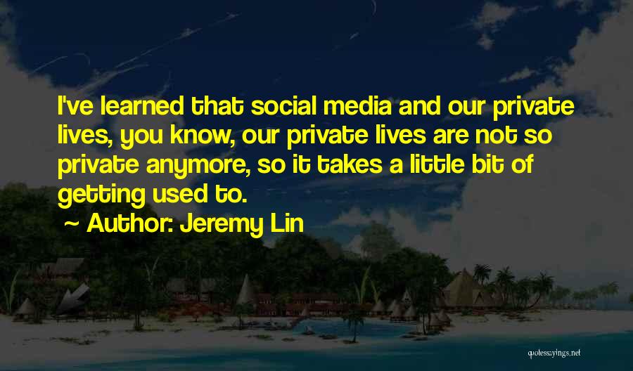 Jeremy Lin Quotes: I've Learned That Social Media And Our Private Lives, You Know, Our Private Lives Are Not So Private Anymore, So