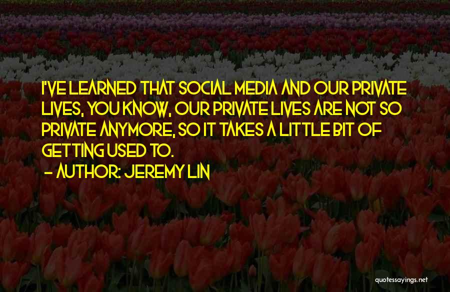 Jeremy Lin Quotes: I've Learned That Social Media And Our Private Lives, You Know, Our Private Lives Are Not So Private Anymore, So