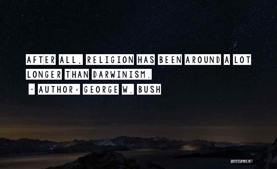 George W. Bush Quotes: After All, Religion Has Been Around A Lot Longer Than Darwinism.