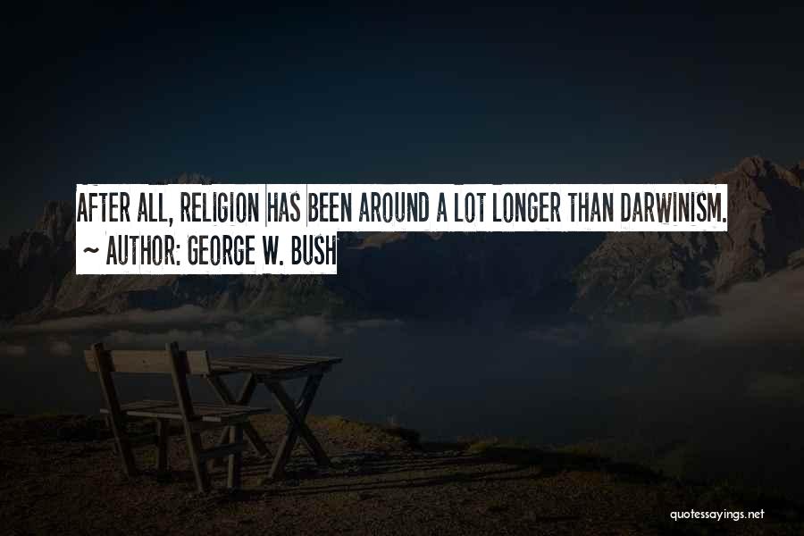 George W. Bush Quotes: After All, Religion Has Been Around A Lot Longer Than Darwinism.
