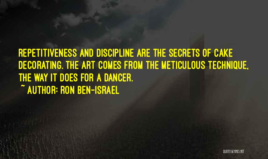 Ron Ben-Israel Quotes: Repetitiveness And Discipline Are The Secrets Of Cake Decorating. The Art Comes From The Meticulous Technique, The Way It Does