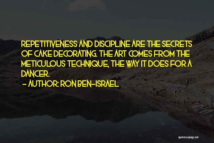 Ron Ben-Israel Quotes: Repetitiveness And Discipline Are The Secrets Of Cake Decorating. The Art Comes From The Meticulous Technique, The Way It Does