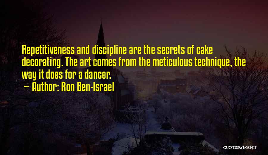 Ron Ben-Israel Quotes: Repetitiveness And Discipline Are The Secrets Of Cake Decorating. The Art Comes From The Meticulous Technique, The Way It Does