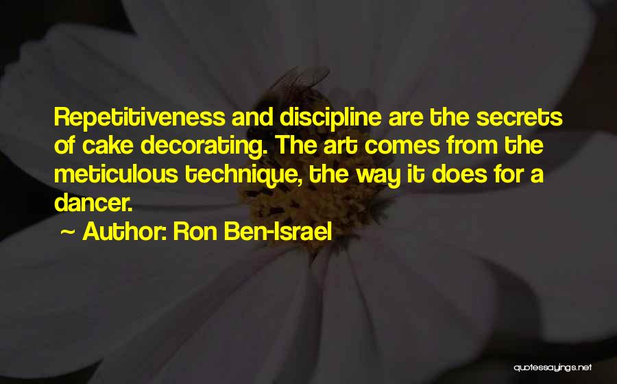 Ron Ben-Israel Quotes: Repetitiveness And Discipline Are The Secrets Of Cake Decorating. The Art Comes From The Meticulous Technique, The Way It Does