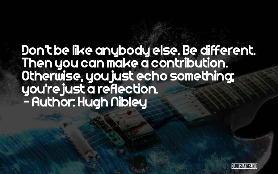 Hugh Nibley Quotes: Don't Be Like Anybody Else. Be Different. Then You Can Make A Contribution. Otherwise, You Just Echo Something; You're Just