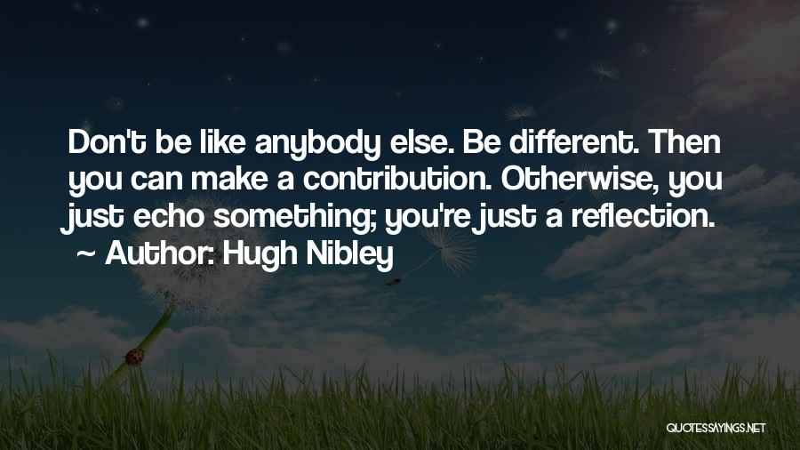 Hugh Nibley Quotes: Don't Be Like Anybody Else. Be Different. Then You Can Make A Contribution. Otherwise, You Just Echo Something; You're Just