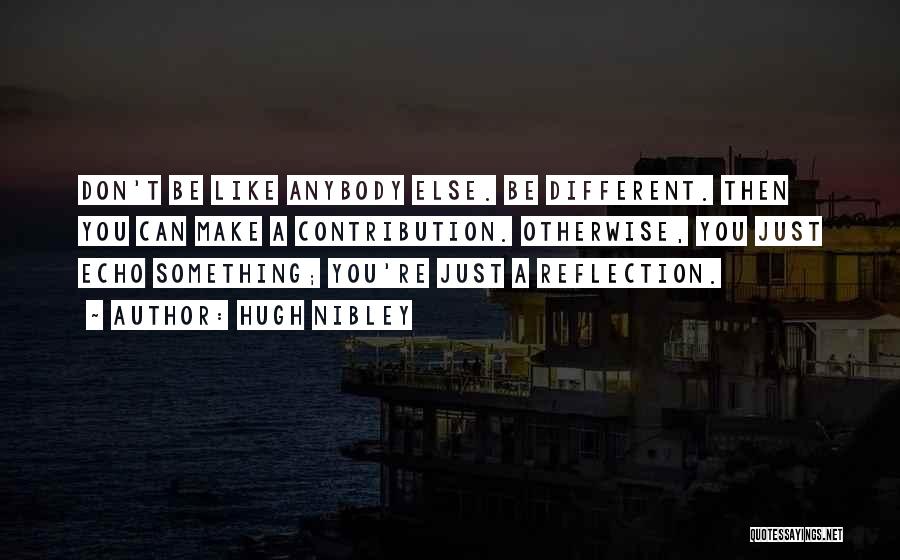 Hugh Nibley Quotes: Don't Be Like Anybody Else. Be Different. Then You Can Make A Contribution. Otherwise, You Just Echo Something; You're Just