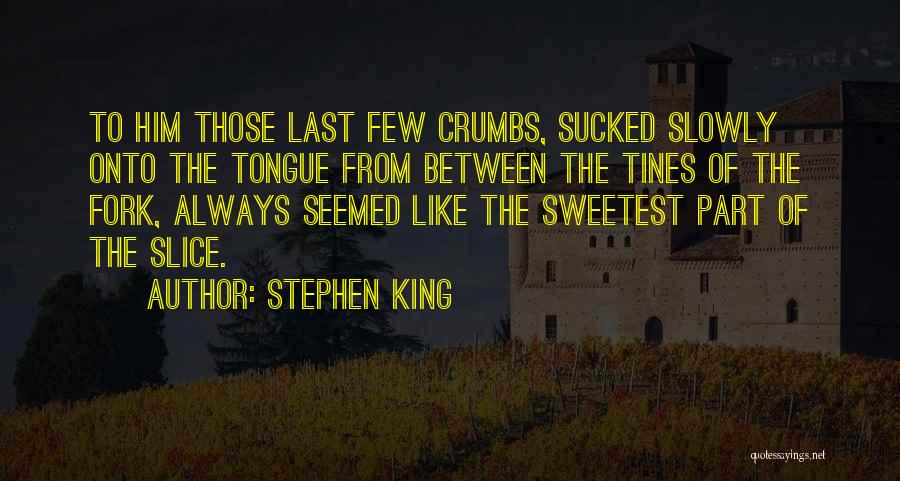 Stephen King Quotes: To Him Those Last Few Crumbs, Sucked Slowly Onto The Tongue From Between The Tines Of The Fork, Always Seemed