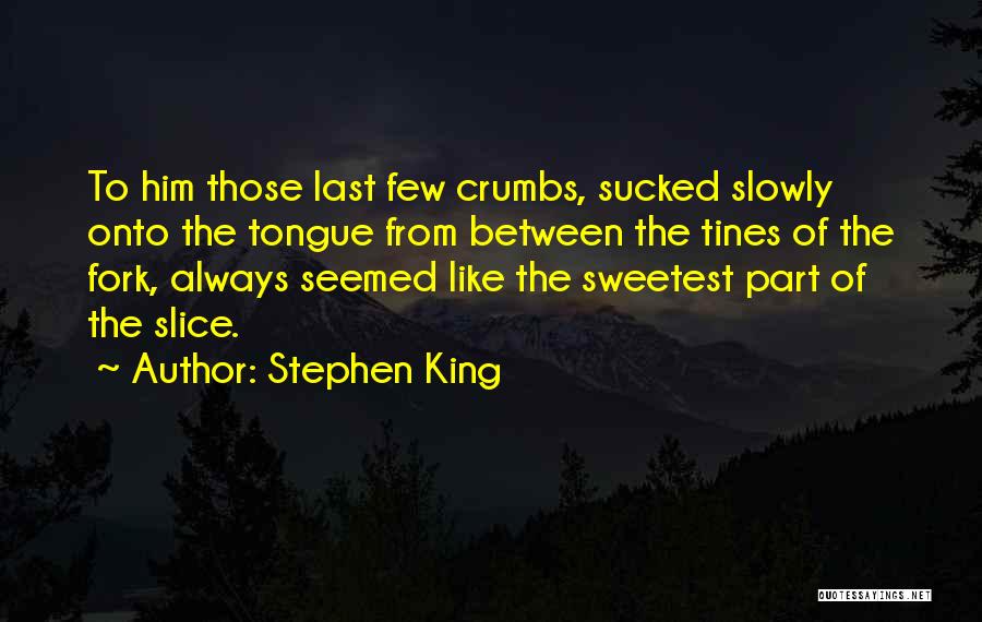Stephen King Quotes: To Him Those Last Few Crumbs, Sucked Slowly Onto The Tongue From Between The Tines Of The Fork, Always Seemed