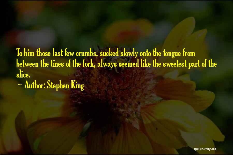 Stephen King Quotes: To Him Those Last Few Crumbs, Sucked Slowly Onto The Tongue From Between The Tines Of The Fork, Always Seemed