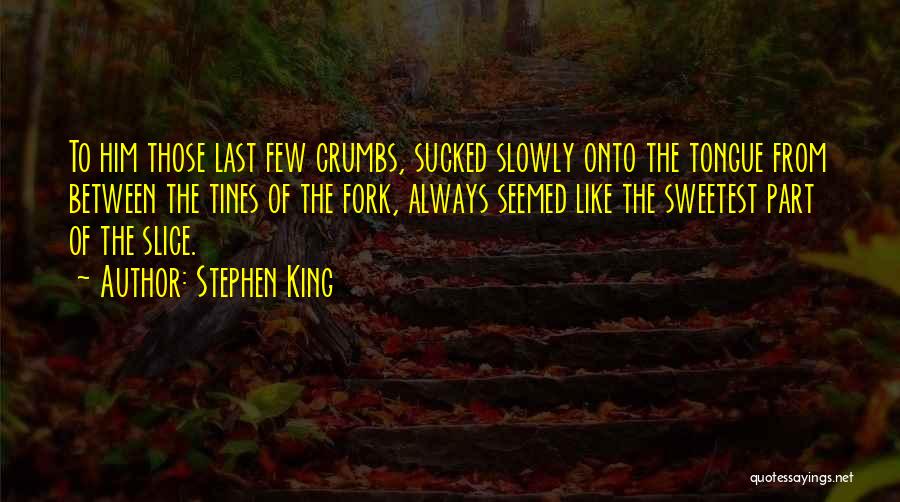 Stephen King Quotes: To Him Those Last Few Crumbs, Sucked Slowly Onto The Tongue From Between The Tines Of The Fork, Always Seemed
