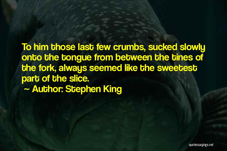 Stephen King Quotes: To Him Those Last Few Crumbs, Sucked Slowly Onto The Tongue From Between The Tines Of The Fork, Always Seemed