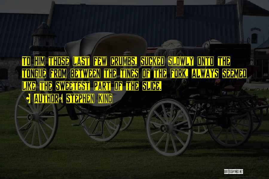 Stephen King Quotes: To Him Those Last Few Crumbs, Sucked Slowly Onto The Tongue From Between The Tines Of The Fork, Always Seemed