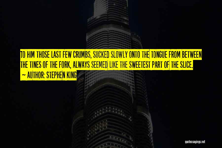 Stephen King Quotes: To Him Those Last Few Crumbs, Sucked Slowly Onto The Tongue From Between The Tines Of The Fork, Always Seemed