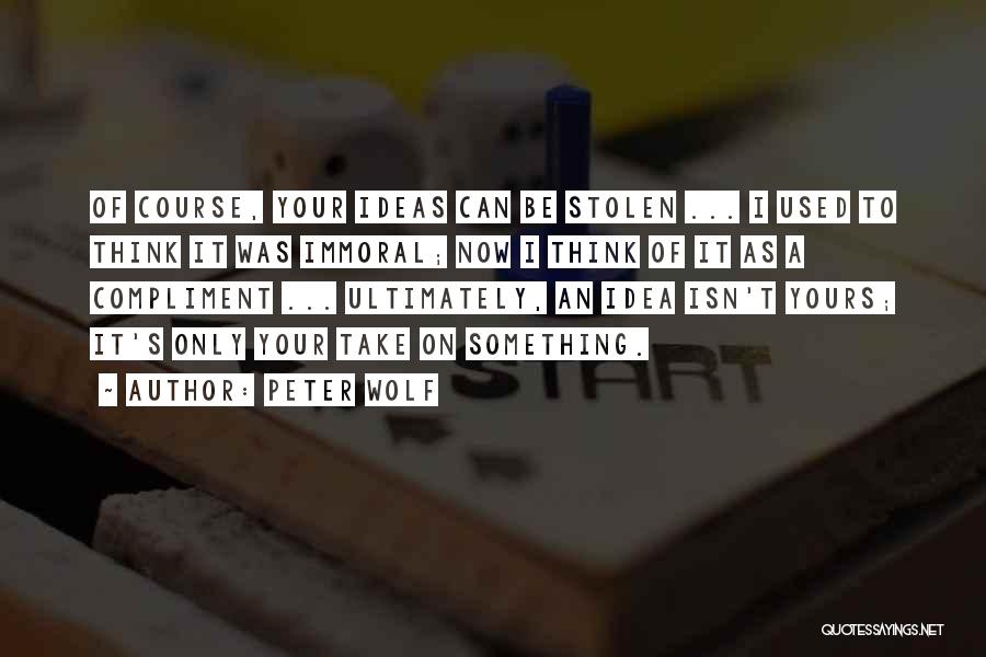 Peter Wolf Quotes: Of Course, Your Ideas Can Be Stolen ... I Used To Think It Was Immoral; Now I Think Of It