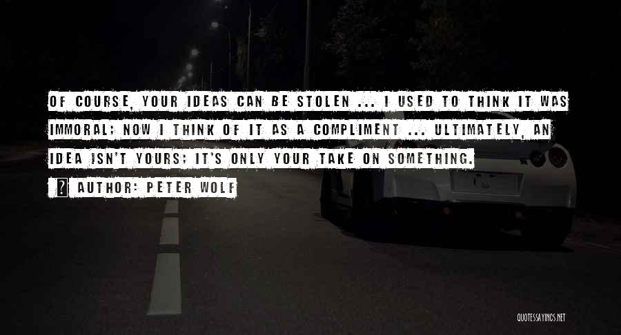 Peter Wolf Quotes: Of Course, Your Ideas Can Be Stolen ... I Used To Think It Was Immoral; Now I Think Of It