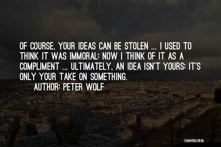 Peter Wolf Quotes: Of Course, Your Ideas Can Be Stolen ... I Used To Think It Was Immoral; Now I Think Of It