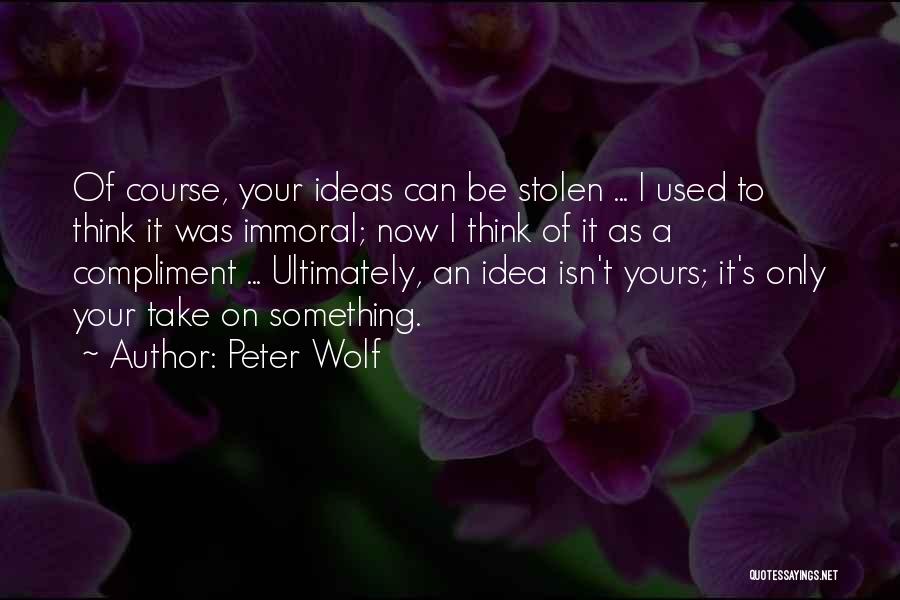 Peter Wolf Quotes: Of Course, Your Ideas Can Be Stolen ... I Used To Think It Was Immoral; Now I Think Of It