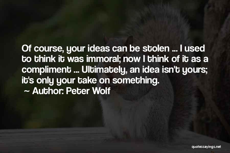 Peter Wolf Quotes: Of Course, Your Ideas Can Be Stolen ... I Used To Think It Was Immoral; Now I Think Of It